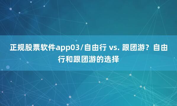 正规股票软件app03/自由行 vs. 跟团游？自由行和跟团游的选择