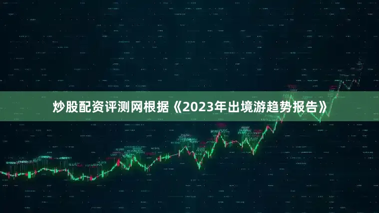 炒股配资评测网根据《2023年出境游趋势报告》