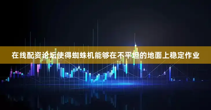 在线配资论坛使得蜘蛛机能够在不平坦的地面上稳定作业